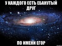 у каждого есть ебанутый друг по имени егор