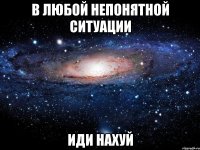 в любой непонятной ситуации иди нахуй