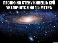 песню на стену кинешь хуй увеличится на 1.5 метра 