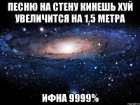 песню на стену кинешь хуй увеличится на 1.5 метра ифна 9999%