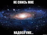 не снись мне надоел уже...