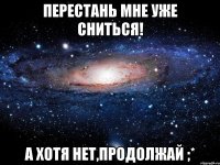 перестань мне уже сниться! а хотя нет,продолжай ;*