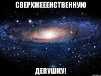 сверхжееенственную девушку!