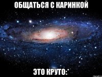 общаться с каринкой это круто:*