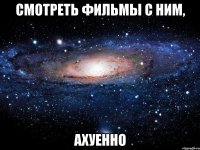 смотреть фильмы с ним, ахуенно