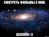 смотреть фильмы с ним, ахуенно<3