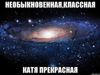 необыкновенная,классная катя прекрасная