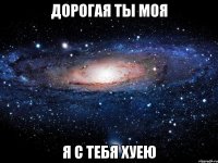 дорогая ты моя я с тебя хуею