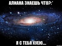 алиана знаешь что?:* я с тебя хуею....