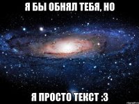 я бы обнял тебя, но я просто текст :3