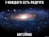 у каждого есть подруга ангелина