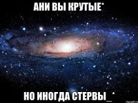 ани вы крутые* но иногда стервы_*