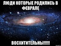 люди которые родились в феврале восхитительны!!!