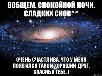 вобщем. спокойной ночи. сладких снов^^ очень счастлива, что у меня появился такой хороший друг. спасибо тебе. )