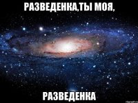 разведенка,ты моя, разведенка