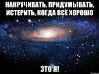 накручивать, придумывать, истерить, когда всё хорошо это я!