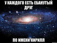 у каждого есть ебанутый друг по имени кирилл