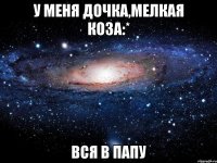 у меня дочка,мелкая коза:* вся в папу