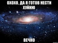 охохо, да я готов нести хуйню вечно