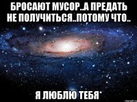 бросают мусор..а предать не получиться..потому что.. я люблю тебя*