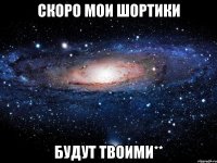 скоро мои шортики будут твоими**