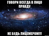 говори всегда в лицо правду не будь лицемером!!!