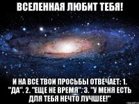 вселенная любит тебя! и на все твои просьбы отвечает: 1. "да". 2. "еще не время". 3. "у меня есть для тебя нечто лучшее!"