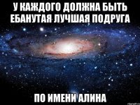 у каждого должна быть ебанутая лучшая подруга по имени алина