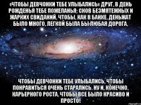 «чтобы девчонки тебе улыбались» друг, в день рожденья тебе пожеланья: снов безмятежных и жарких свиданий, чтобы, как в банке, деньжат было много, легкой была бы любая дорога, чтобы девчонки тебе улыбались, чтобы понравиться очень старались. ну и, конечно, карьерного роста, чтобы все было красиво и просто!