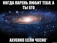 когда парень любит тебя, а ты его ахуенно если чесно*