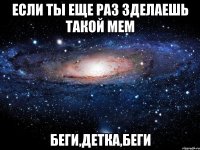 если ты еще раз зделаешь такой мем беги,детка,беги