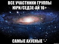 все участники группы юри/седзе-ай 16+ самые ахуеные *-*