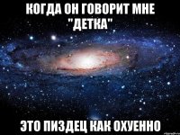 когда он говорит мне "детка" это пиздец как охуенно