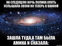 на следущую ночь полина опять услышала звуки но теперь в ванной зашла туда,а там была амина и сказала: