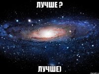 лучше ? лучше)