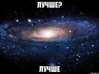 лучше? лучше