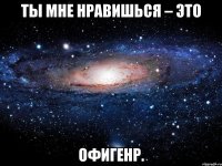 ты мне нравишься – это офигенр.