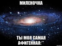 миленочка ты моя самая афигенная:**