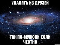 удалять из друзей так по-мужски, если честно