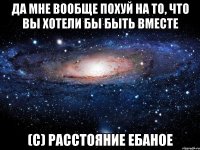 да мне вообще похуй на то, что вы хотели бы быть вместе (с) расстояние ебаное