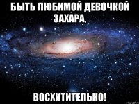 быть любимой девочкой захара, восхитительно!