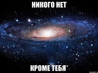 никого нет кроме тебя*