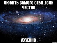 любить самого себя ,если честно ахуенно