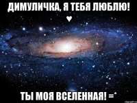 димуличка, я тебя люблю! ♥ ты моя вселенная! =*