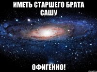 иметь старшего брата сашу офигенно!