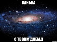 ванька с твоим днем:3