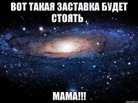 вот такая заставка будет стоять , мама!!!