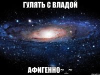 гулять с владой афигенно~_~