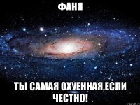 фаня ты самая охуенная,если честно!