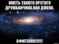 иметь такого крутого дружбанчика,как джека, афигенно!!!